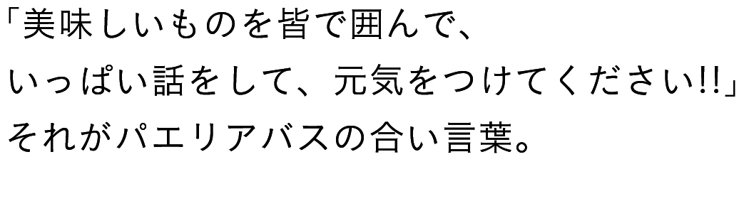 「美味しいものを皆で囲んで、いっぱい話をして、元気をつけてください！！」それがパエリアバスの合言葉